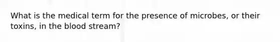 What is the medical term for the presence of microbes, or their toxins, in the blood stream?