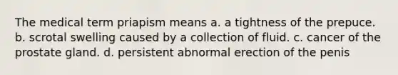 The medical term priapism means a. a tightness of the prepuce. b. scrotal swelling caused by a collection of fluid. c. cancer of the prostate gland. d. persistent abnormal erection of the penis