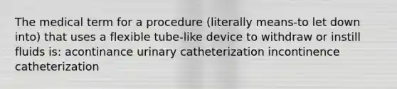 The medical term for a procedure (literally means-to let down into) that uses a flexible tube-like device to withdraw or instill fluids is: acontinance urinary catheterization incontinence catheterization