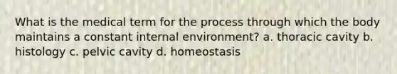 What is the medical term for the process through which the body maintains a constant internal environment? a. thoracic cavity b. histology c. pelvic cavity d. homeostasis