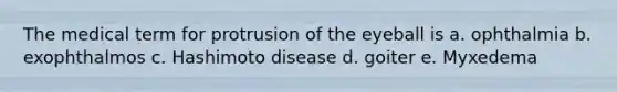 The medical term for protrusion of the eyeball is a. ophthalmia b. exophthalmos c. Hashimoto disease d. goiter e. Myxedema