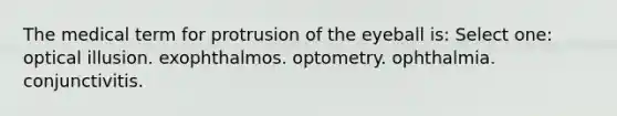 The medical term for protrusion of the eyeball is: Select one: optical illusion. exophthalmos. optometry. ophthalmia. conjunctivitis.