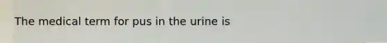 The medical term for pus in the urine is