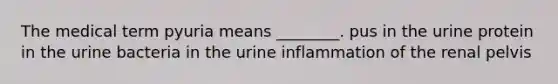 The medical term pyuria means ________. pus in the urine protein in the urine bacteria in the urine inflammation of the renal pelvis