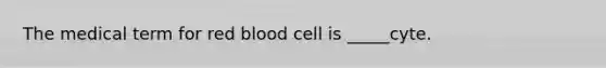 The medical term for red blood cell is _____cyte.