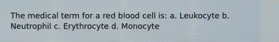 The medical term for a red blood cell is: a. Leukocyte b. Neutrophil c. Erythrocyte d. Monocyte