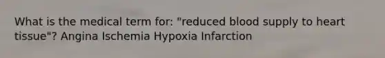 What is the medical term for: "reduced blood supply to heart tissue"? Angina Ischemia Hypoxia Infarction