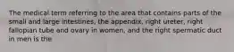 The medical term referring to the area that contains parts of the small and large intestines, the appendix, right ureter, right fallopian tube and ovary in women, and the right spermatic duct in men is the