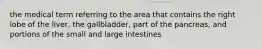 the medical term referring to the area that contains the right lobe of the liver, the gallbladder, part of the pancreas, and portions of the small and large intestines