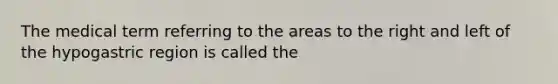 The medical term referring to the areas to the right and left of the hypogastric region is called the