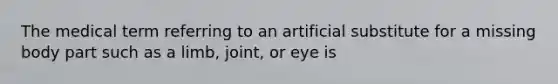 The medical term referring to an artificial substitute for a missing body part such as a limb, joint, or eye is