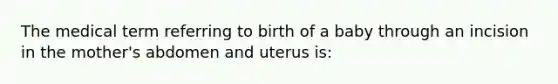 The medical term referring to birth of a baby through an incision in the mother's abdomen and uterus is: