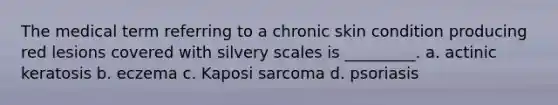 The medical term referring to a chronic skin condition producing red lesions covered with silvery scales is _________. a. actinic keratosis b. eczema c. Kaposi sarcoma d. psoriasis