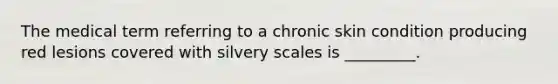 The medical term referring to a chronic skin condition producing red lesions covered with silvery scales is _________.