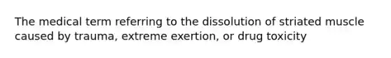 The medical term referring to the dissolution of striated muscle caused by trauma, extreme exertion, or drug toxicity