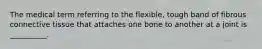 The medical term referring to the flexible, tough band of fibrous connective tissue that attaches one bone to another at a joint is __________.
