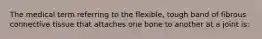 The medical term referring to the flexible, tough band of fibrous connective tissue that attaches one bone to another at a joint is: