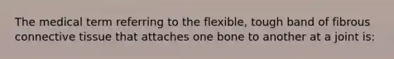 The medical term referring to the flexible, tough band of fibrous <a href='https://www.questionai.com/knowledge/kYDr0DHyc8-connective-tissue' class='anchor-knowledge'>connective tissue</a> that attaches one bone to another at a joint is: