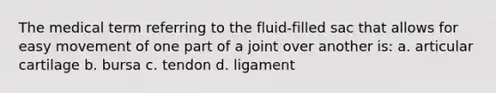 The medical term referring to the fluid-filled sac that allows for easy movement of one part of a joint over another is: a. articular cartilage b. bursa c. tendon d. ligament