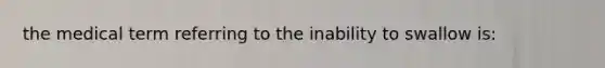 the medical term referring to the inability to swallow is: