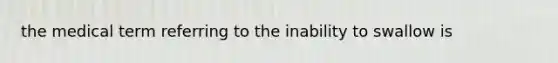 the medical term referring to the inability to swallow is