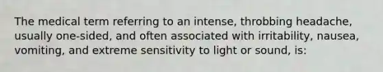 The medical term referring to an intense, throbbing headache, usually one-sided, and often associated with irritability, nausea, vomiting, and extreme sensitivity to light or sound, is: