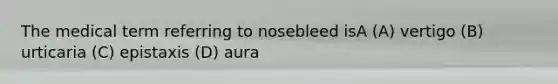 The medical term referring to nosebleed isA (A) vertigo (B) urticaria (C) epistaxis (D) aura