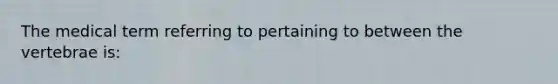 The medical term referring to pertaining to between the vertebrae is: