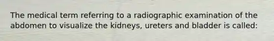 The medical term referring to a radiographic examination of the abdomen to visualize the kidneys, ureters and bladder is called: