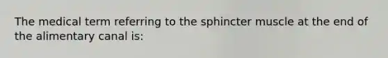 The medical term referring to the sphincter muscle at the end of the alimentary canal is: