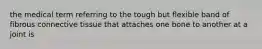 the medical term referring to the tough but flexible band of fibrous connective tissue that attaches one bone to another at a joint is