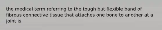 the medical term referring to the tough but flexible band of fibrous connective tissue that attaches one bone to another at a joint is