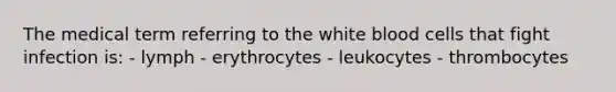 The medical term referring to the <a href='https://www.questionai.com/knowledge/k0nHNmiQ5C-white-blood-cells' class='anchor-knowledge'>white blood cells</a> that fight infection is: - lymph - erythrocytes - leukocytes - thrombocytes