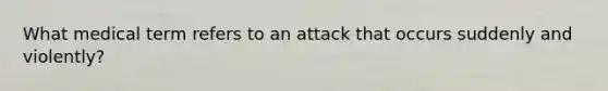 What medical term refers to an attack that occurs suddenly and violently?