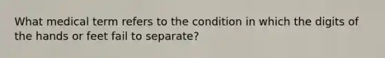 What medical term refers to the condition in which the digits of the hands or feet fail to separate?