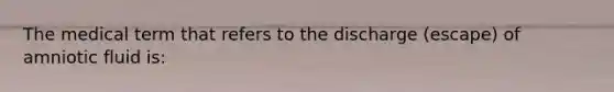 The medical term that refers to the discharge (escape) of amniotic fluid is: