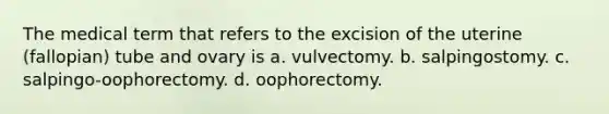 The medical term that refers to the excision of the uterine (fallopian) tube and ovary is a. vulvectomy. b. salpingostomy. c. salpingo-oophorectomy. d. oophorectomy.