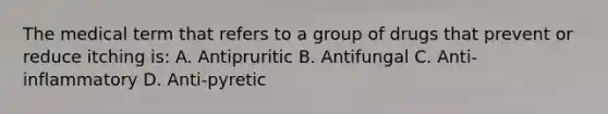 The medical term that refers to a group of drugs that prevent or reduce itching is: A. Antipruritic B. Antifungal C. Anti-inflammatory D. Anti-pyretic