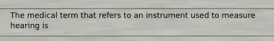 The medical term that refers to an instrument used to measure hearing is
