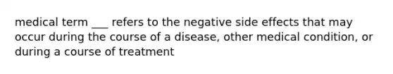 medical term ___ refers to the negative side effects that may occur during the course of a disease, other medical condition, or during a course of treatment