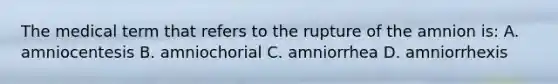 The medical term that refers to the rupture of the amnion is: A. amniocentesis B. amniochorial C. amniorrhea D. amniorrhexis