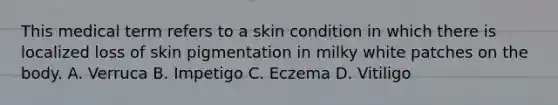 This medical term refers to a skin condition in which there is localized loss of skin pigmentation in milky white patches on the body. A. Verruca B. Impetigo C. Eczema D. Vitiligo