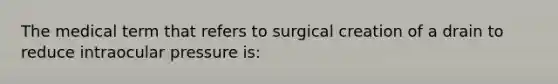 The medical term that refers to surgical creation of a drain to reduce intraocular pressure is: