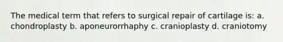 The medical term that refers to surgical repair of cartilage is: a. chondroplasty b. aponeurorrhaphy c. cranioplasty d. craniotomy