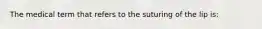 The medical term that refers to the suturing of the lip is:
