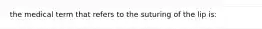 the medical term that refers to the suturing of the lip is: