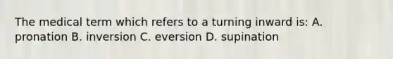 The medical term which refers to a turning inward is: A. pronation B. inversion C. eversion D. supination