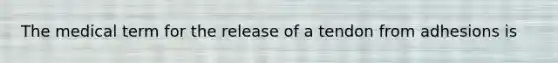 The medical term for the release of a tendon from adhesions is