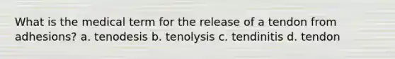 What is the medical term for the release of a tendon from adhesions? a. tenodesis b. tenolysis c. tendinitis d. tendon