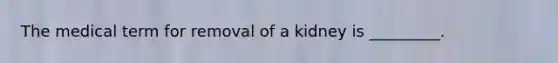 The medical term for removal of a kidney is _________.